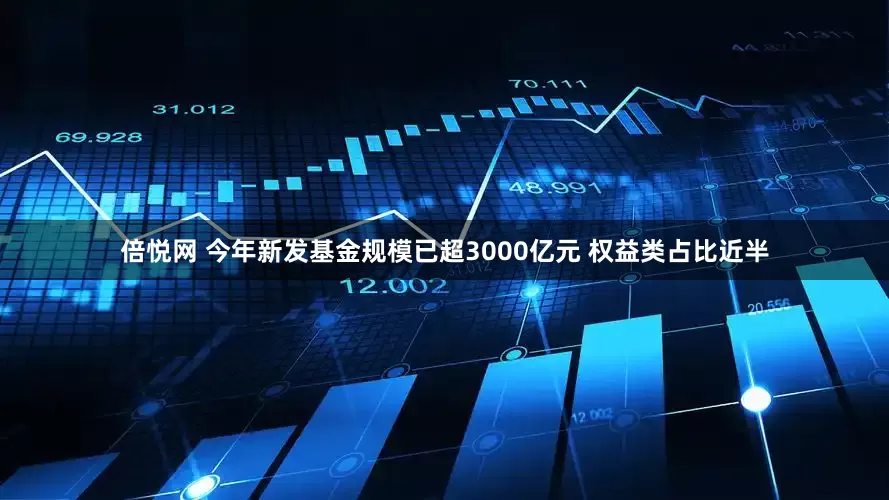 倍悦网 今年新发基金规模已超3000亿元 权益类占比近半