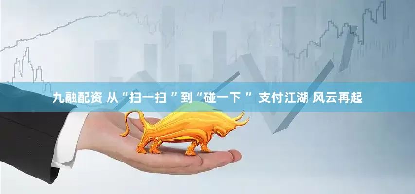 九融配资 从“扫一扫 ”到“碰一下 ” 支付江湖 风云再起