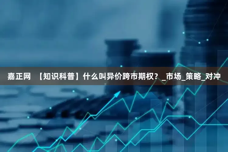 嘉正网  【知识科普】什么叫异价跨市期权？_市场_策略_对冲