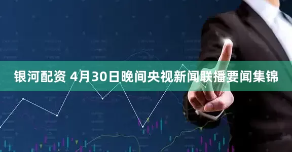 银河配资 4月30日晚间央视新闻联播要闻集锦