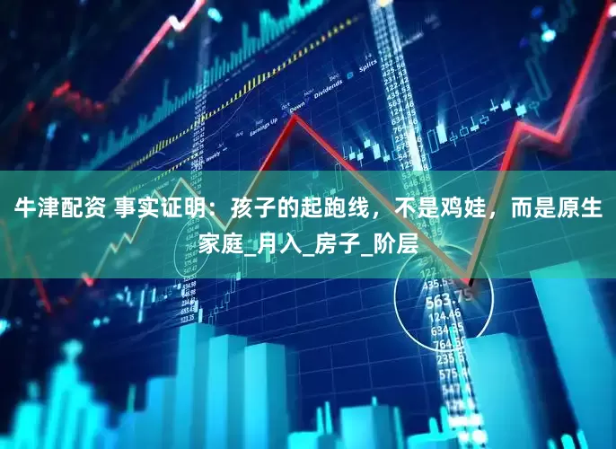 牛津配资 事实证明：孩子的起跑线，不是鸡娃，而是原生家庭_月入_房子_阶层