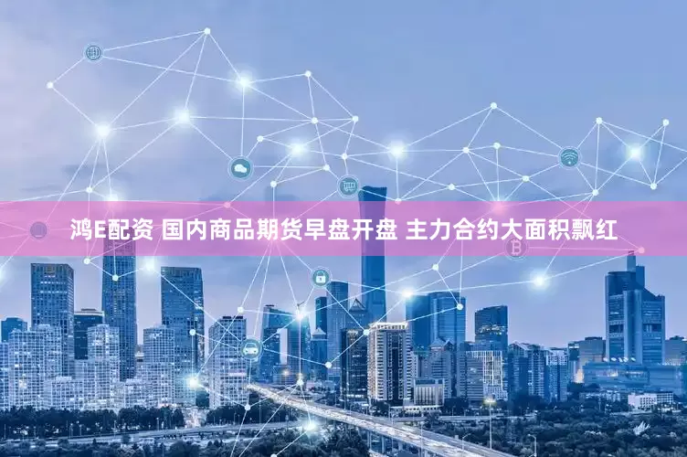 鸿E配资 国内商品期货早盘开盘 主力合约大面积飘红