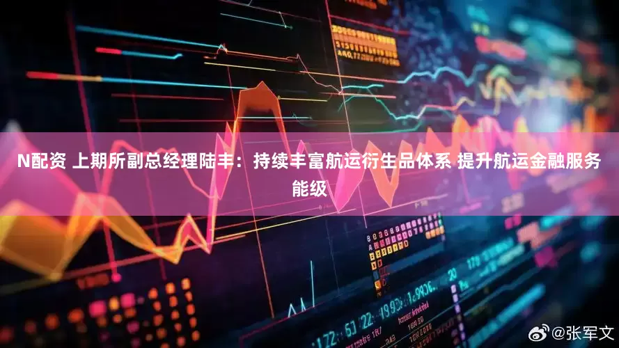 N配资 上期所副总经理陆丰：持续丰富航运衍生品体系 提升航运金融服务能级