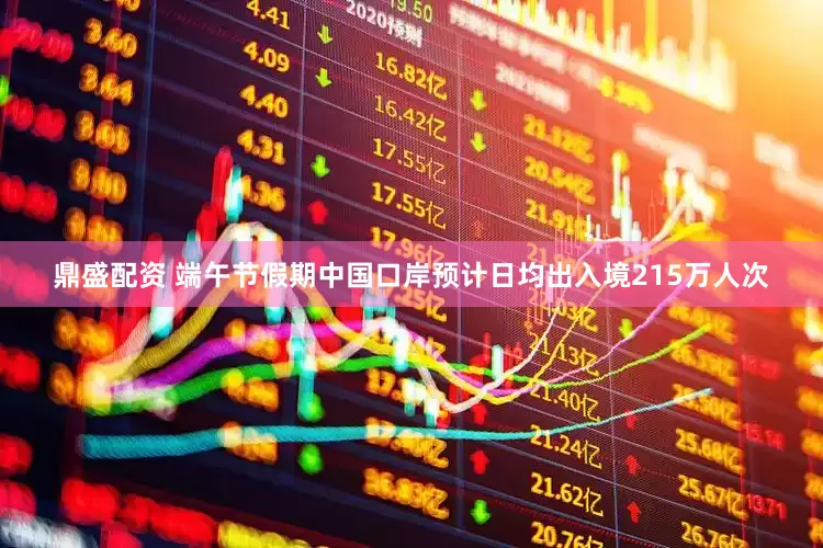 鼎盛配资 端午节假期中国口岸预计日均出入境215万人次