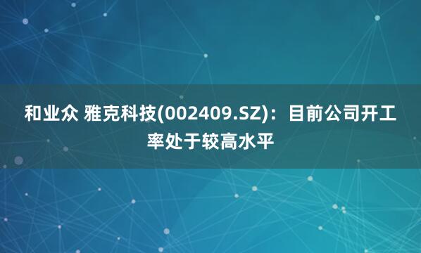 和业众 雅克科技(002409.SZ)：目前公司开工率处于较高水平