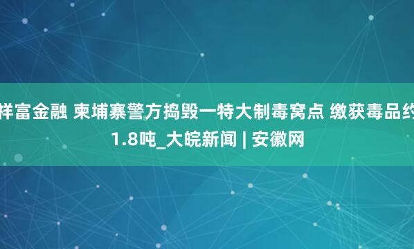 祥富金融 柬埔寨警方捣毁一特大制毒窝点 缴获毒品约1.8吨_大皖新闻 | 安徽网