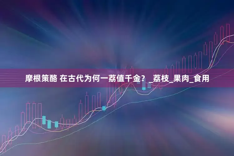 摩根策酪 在古代为何一荔值千金？_荔枝_果肉_食用