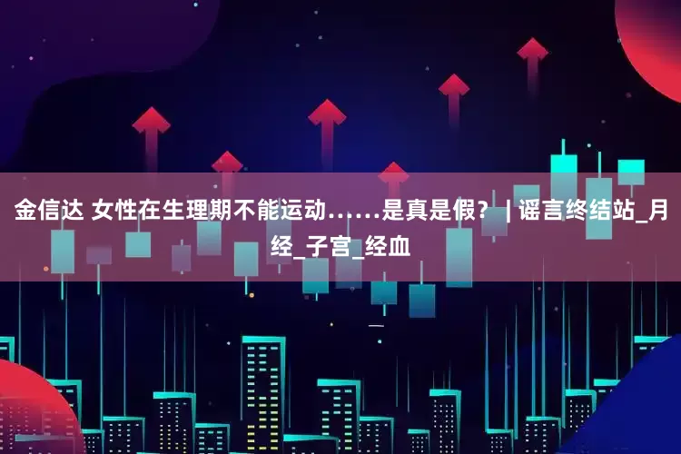 金信达 女性在生理期不能运动……是真是假？ | 谣言终结站_月经_子宫_经血