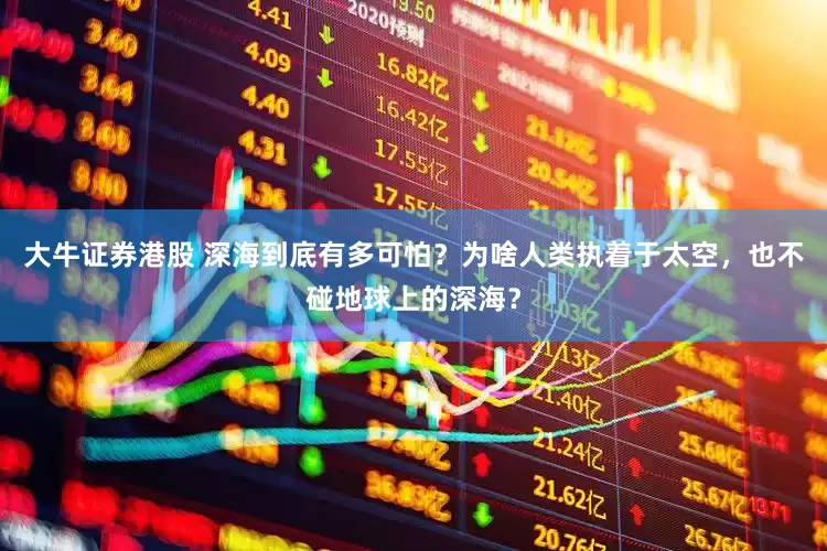 大牛证券港股 深海到底有多可怕？为啥人类执着于太空，也不碰地球上的深海？