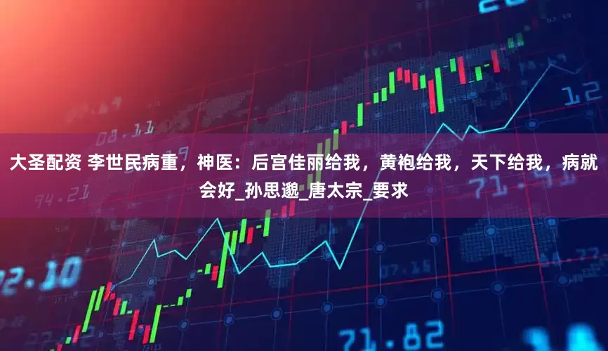 大圣配资 李世民病重，神医：后宫佳丽给我，黄袍给我，天下给我，病就会好_孙思邈_唐太宗_要求