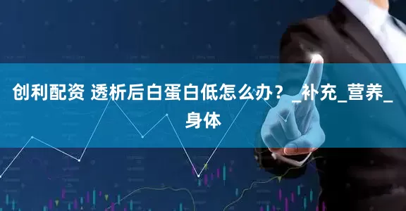 创利配资 透析后白蛋白低怎么办？_补充_营养_身体