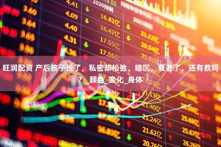 旺润配资 产后孩子长了，私密却松弛、暗沉，衰老了，还有救吗？_颜色_变化_身体
