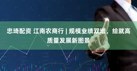 忠琦配资 江南农商行 | 规模业绩双增，绘就高质量发展新图景