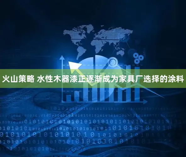 火山策略 水性木器漆正逐渐成为家具厂选择的涂料