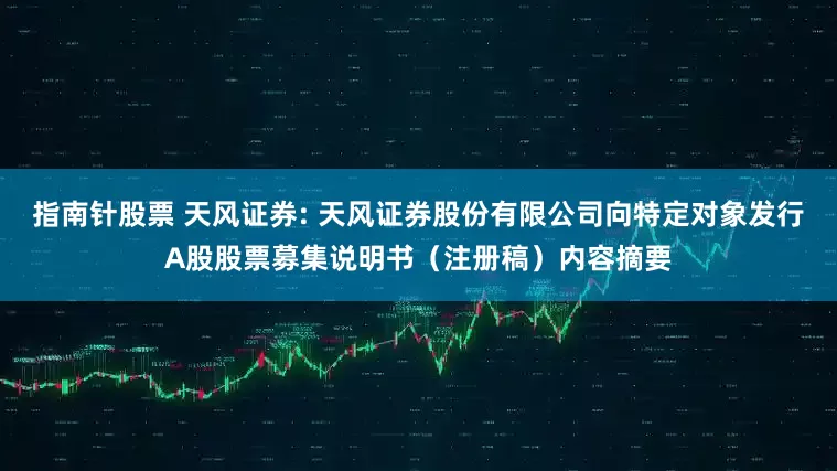 指南针股票 天风证券: 天风证券股份有限公司向特定对象发行A股股票募集说明书（注册稿）内容摘要