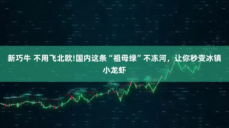 新巧牛 不用飞北欧!国内这条“祖母绿”不冻河，让你秒变冰镇小龙虾