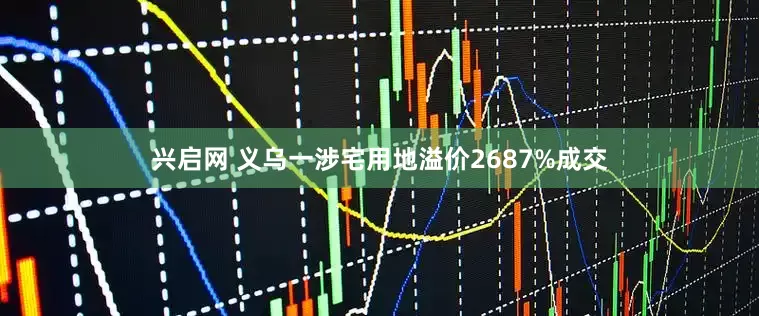 兴启网 义乌一涉宅用地溢价2687%成交
