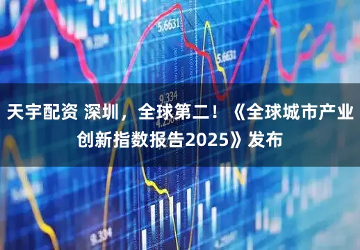 天宇配资 深圳，全球第二！《全球城市产业创新指数报告2025》发布