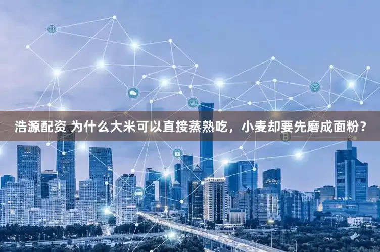 浩源配资 为什么大米可以直接蒸熟吃，小麦却要先磨成面粉？