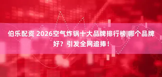 伯乐配资 2026空气炸锅十大品牌排行榜|哪个品牌好？引发全网追捧！