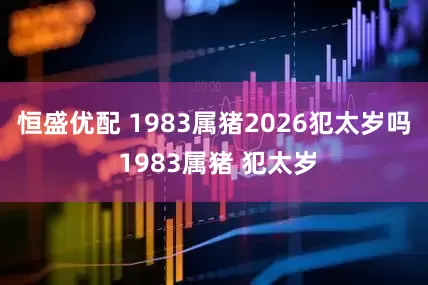 恒盛优配 1983属猪2026犯太岁吗 1983属猪 犯太岁