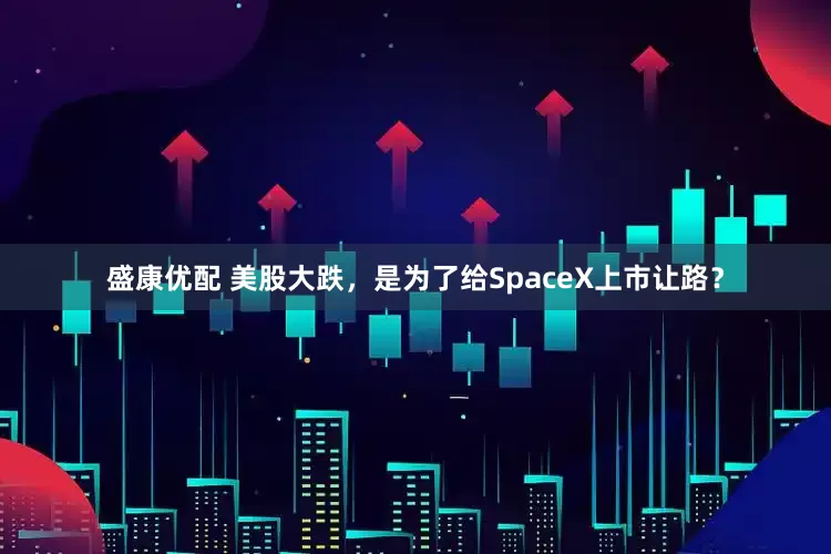 盛康优配 美股大跌，是为了给SpaceX上市让路？