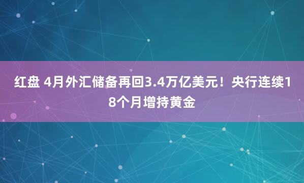 红盘 4月外汇储备再回3.4万亿美元！央行连续18个月增持黄金