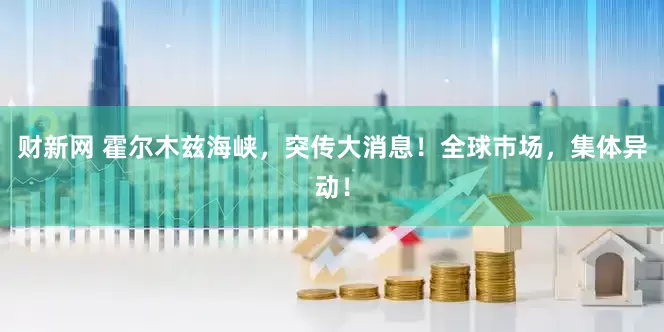 财新网 霍尔木兹海峡，突传大消息！全球巿场，集体异动！